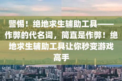 警惕！绝地求生辅助工具——作弊的代名词，简直是作弊！绝地求生辅助工具让你秒变游戏高手