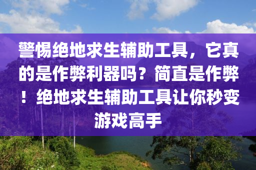 警惕绝地求生辅助工具，它真的是作弊利器吗？简直是作弊！绝地求生辅助工具让你秒变游戏高手