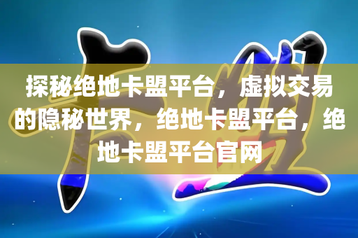 探秘绝地卡盟平台，虚拟交易的隐秘世界，绝地卡盟平台，绝地卡盟平台官网