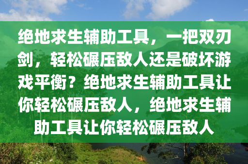 绝地求生辅助工具，一把双刃剑，轻松碾压敌人还是破坏游戏平衡？绝地求生辅助工具让你轻松碾压敌人，绝地求生辅助工具让你轻松碾压敌人