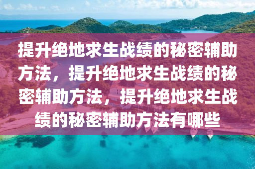 提升绝地求生战绩的秘密辅助方法，提升绝地求生战绩的秘密辅助方法，提升绝地求生战绩的秘密辅助方法有哪些