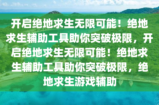 开启绝地求生无限可能！绝地求生辅助工具助你突破极限，开启绝地求生无限可能！绝地求生辅助工具助你突破极限，绝地求生游戏辅助