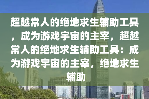 超越常人的绝地求生辅助工具，成为游戏宇宙的主宰，超越常人的绝地求生辅助工具：成为游戏宇宙的主宰，绝地求生 辅助