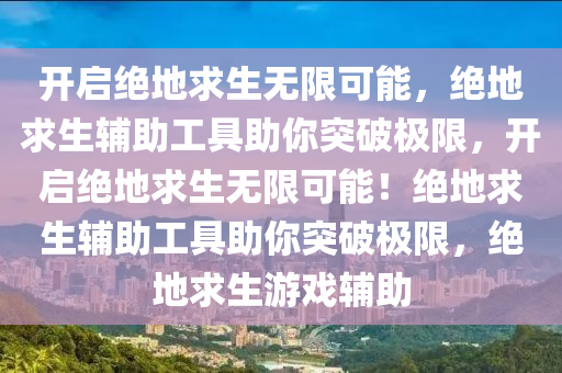 开启绝地求生无限可能，绝地求生辅助工具助你突破极限，开启绝地求生无限可能！绝地求生辅助工具助你突破极限，绝地求生游戏辅助