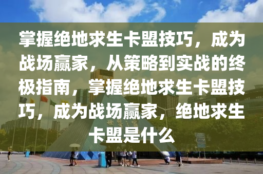 掌握绝地求生卡盟技巧，成为战场赢家，从策略到实战的终极指南，掌握绝地求生卡盟技巧，成为战场赢家，绝地求生卡盟是什么