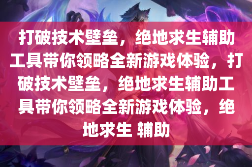 打破技术壁垒，绝地求生辅助工具带你领略全新游戏体验，打破技术壁垒，绝地求生辅助工具带你领略全新游戏体验，绝地求生 辅助