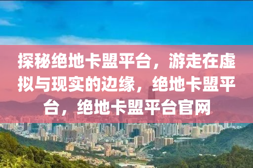 探秘绝地卡盟平台，游走在虚拟与现实的边缘，绝地卡盟平台，绝地卡盟平台官网