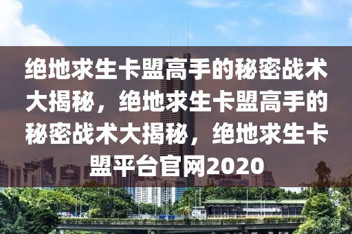 绝地求生卡盟高手的秘密战术大揭秘，绝地求生卡盟高手的秘密战术大揭秘，绝地求生卡盟平台官网2020