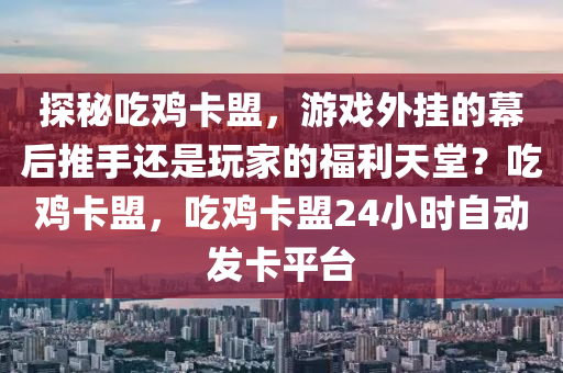 探秘吃鸡卡盟，游戏外挂的幕后推手还是玩家的福利天堂？吃鸡卡盟，吃鸡卡盟24小时自动发卡平台