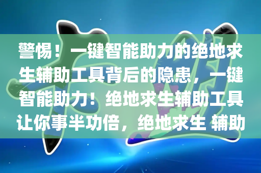 警惕！一键智能助力的绝地求生辅助工具背后的隐患，一键智能助力！绝地求生辅助工具让你事半功倍，绝地求生 辅助