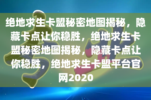 绝地求生卡盟秘密地图揭秘，隐藏卡点让你稳胜，绝地求生卡盟秘密地图揭秘，隐藏卡点让你稳胜，绝地求生卡盟平台官网2020