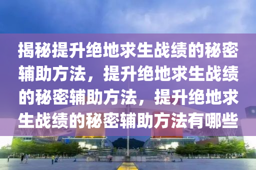 揭秘提升绝地求生战绩的秘密辅助方法，提升绝地求生战绩的秘密辅助方法，提升绝地求生战绩的秘密辅助方法有哪些