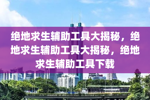 绝地求生辅助工具大揭秘，绝地求生辅助工具大揭秘，绝地求生辅助工具下载