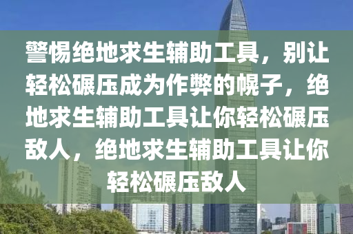 警惕绝地求生辅助工具，别让轻松碾压成为作弊的幌子，绝地求生辅助工具让你轻松碾压敌人，绝地求生辅助工具让你轻松碾压敌人