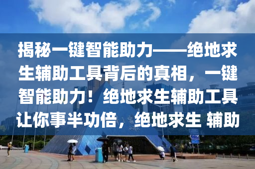 揭秘一键智能助力——绝地求生辅助工具背后的真相，一键智能助力！绝地求生辅助工具让你事半功倍，绝地求生 辅助