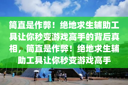 简直是作弊！绝地求生辅助工具让你秒变游戏高手的背后真相，简直是作弊！绝地求生辅助工具让你秒变游戏高手