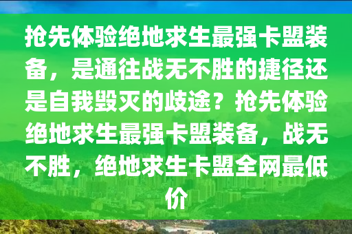 抢先体验绝地求生最强卡盟装备，是通往战无不胜的捷径还是自我毁灭的歧途？抢先体验绝地求生最强卡盟装备，战无不胜，绝地求生卡盟全网最低价
