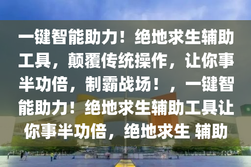 一键智能助力！绝地求生辅助工具，颠覆传统操作，让你事半功倍，制霸战场！，一键智能助力！绝地求生辅助工具让你事半功倍，绝地求生 辅助