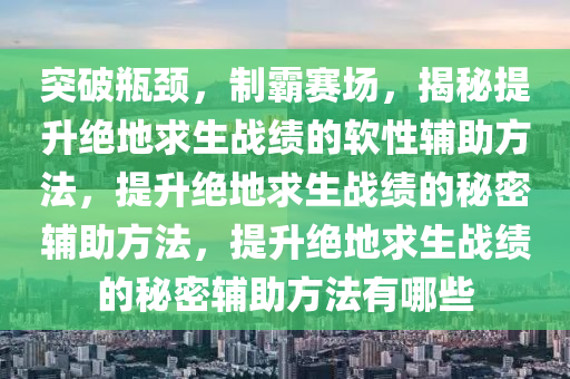 突破瓶颈，制霸赛场，揭秘提升绝地求生战绩的软性辅助方法，提升绝地求生战绩的秘密辅助方法，提升绝地求生战绩的秘密辅助方法有哪些