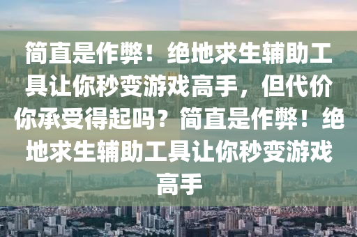 简直是作弊！绝地求生辅助工具让你秒变游戏高手，但代价你承受得起吗？简直是作弊！绝地求生辅助工具让你秒变游戏高手