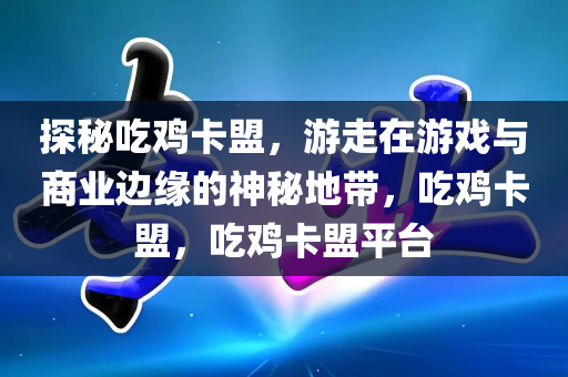 探秘吃鸡卡盟，游走在游戏与商业边缘的神秘地带，吃鸡卡盟，吃鸡卡盟平台