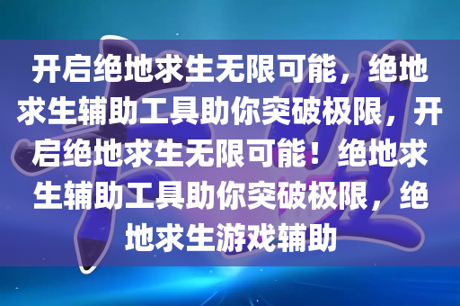 开启绝地求生无限可能，绝地求生辅助工具助你突破极限，开启绝地求生无限可能！绝地求生辅助工具助你突破极限，绝地求生游戏辅助