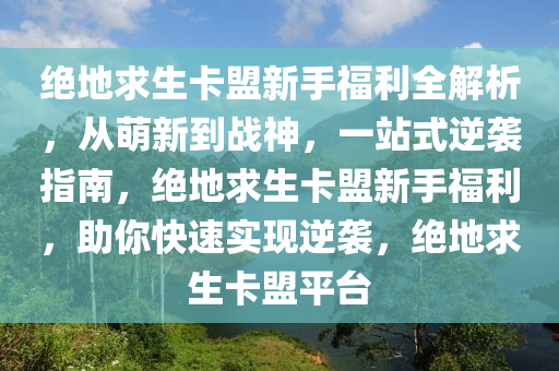 绝地求生卡盟新手福利全解析，从萌新到战神，一站式逆袭指南，绝地求生卡盟新手福利，助你快速实现逆袭，绝地求生卡盟平台