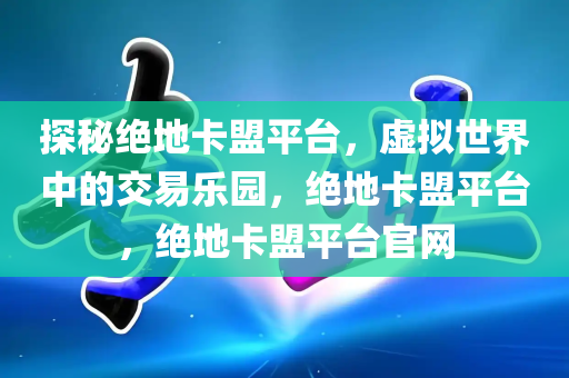 探秘绝地卡盟平台，虚拟世界中的交易乐园，绝地卡盟平台，绝地卡盟平台官网