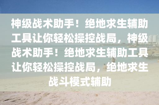 神级战术助手！绝地求生辅助工具让你轻松操控战局，神级战术助手！绝地求生辅助工具让你轻松操控战局，绝地求生战斗模式辅助