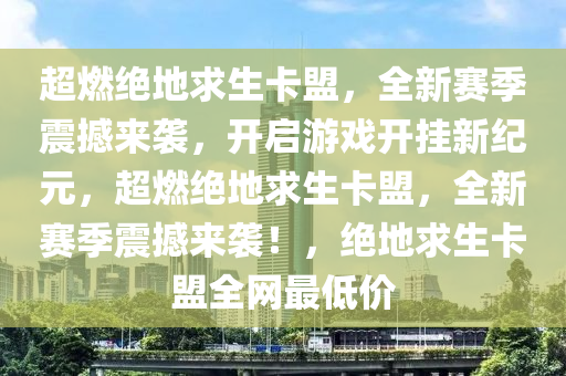超燃绝地求生卡盟，全新赛季震撼来袭，开启游戏开挂新纪元，超燃绝地求生卡盟，全新赛季震撼来袭！，绝地求生卡盟全网最低价