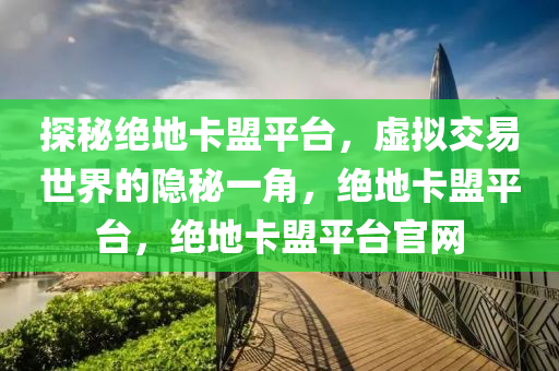 探秘绝地卡盟平台，虚拟交易世界的隐秘一角，绝地卡盟平台，绝地卡盟平台官网