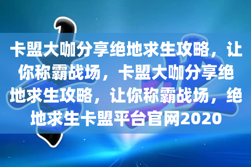 卡盟大咖分享绝地求生攻略，让你称霸战场，卡盟大咖分享绝地求生攻略，让你称霸战场，绝地求生卡盟平台官网2020