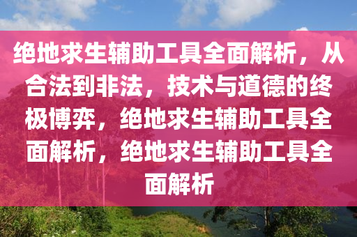 绝地求生辅助工具全面解析，从合法到非法，技术与道德的终极博弈，绝地求生辅助工具全面解析，绝地求生辅助工具全面解析
