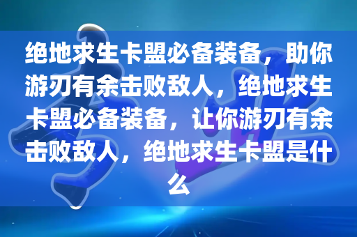 绝地求生卡盟必备装备，助你游刃有余击败敌人，绝地求生卡盟必备装备，让你游刃有余击败敌人，绝地求生卡盟是什么