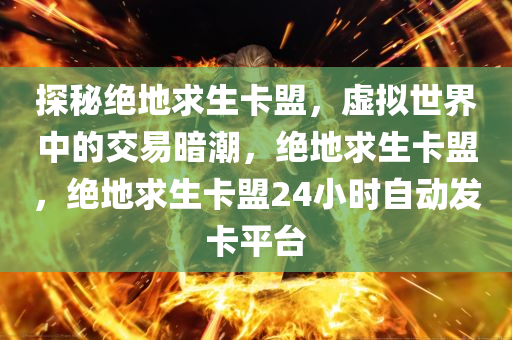 探秘绝地求生卡盟，虚拟世界中的交易暗潮，绝地求生卡盟，绝地求生卡盟24小时自动发卡平台