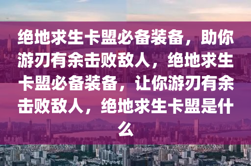 绝地求生卡盟必备装备，助你游刃有余击败敌人，绝地求生卡盟必备装备，让你游刃有余击败敌人，绝地求生卡盟是什么