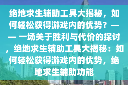 绝地求生辅助工具大揭秘，如何轻松获得游戏内的优势？—— 一场关于胜利与代价的探讨，绝地求生辅助工具大揭秘：如何轻松获得游戏内的优势，绝地求生辅助功能