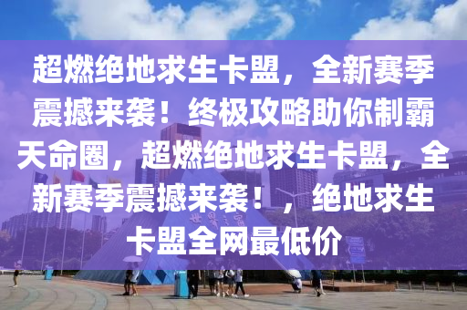 超燃绝地求生卡盟，全新赛季震撼来袭！终极攻略助你制霸天命圈，超燃绝地求生卡盟，全新赛季震撼来袭！，绝地求生卡盟全网最低价