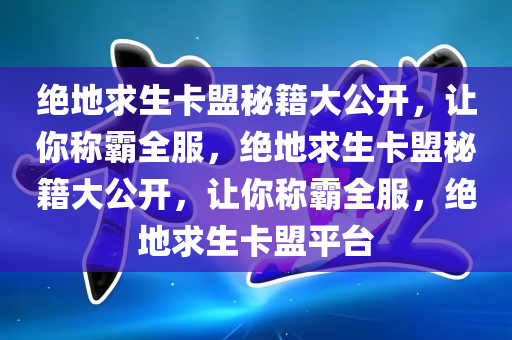 绝地求生卡盟秘籍大公开，让你称霸全服，绝地求生卡盟秘籍大公开，让你称霸全服，绝地求生卡盟平台