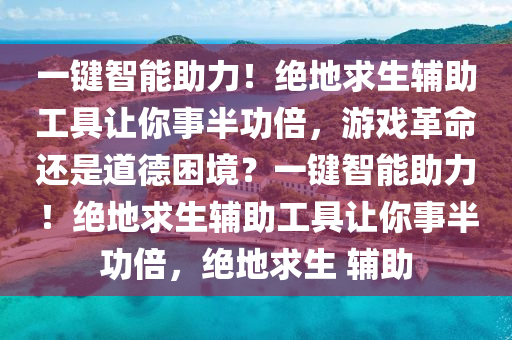 一键智能助力！绝地求生辅助工具让你事半功倍，游戏革命还是道德困境？一键智能助力！绝地求生辅助工具让你事半功倍，绝地求生 辅助