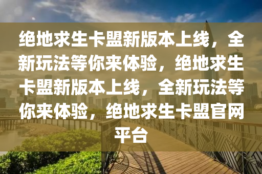 绝地求生卡盟新版本上线，全新玩法等你来体验，绝地求生卡盟新版本上线，全新玩法等你来体验，绝地求生卡盟官网平台