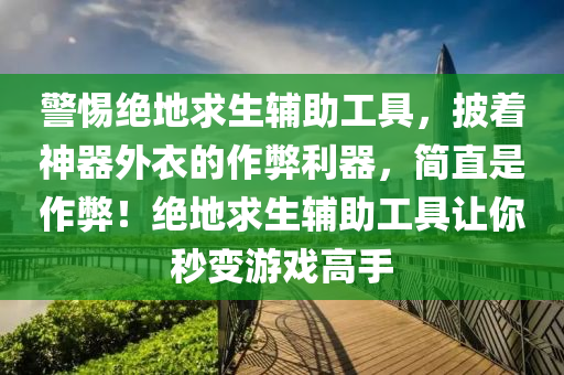 警惕绝地求生辅助工具，披着神器外衣的作弊利器，简直是作弊！绝地求生辅助工具让你秒变游戏高手