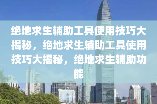 绝地求生辅助工具使用技巧大揭秘，绝地求生辅助工具使用技巧大揭秘，绝地求生辅助功能