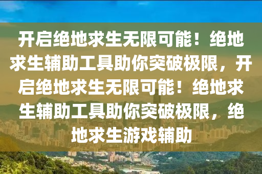 开启绝地求生无限可能！绝地求生辅助工具助你突破极限，开启绝地求生无限可能！绝地求生辅助工具助你突破极限，绝地求生游戏辅助