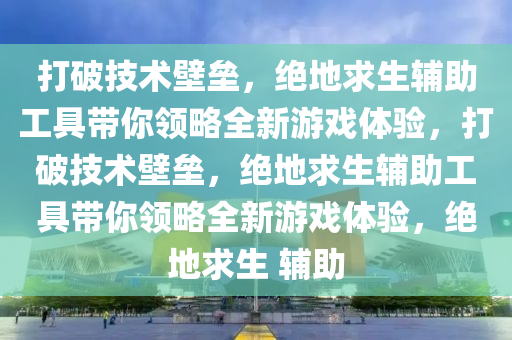 打破技术壁垒，绝地求生辅助工具带你领略全新游戏体验，打破技术壁垒，绝地求生辅助工具带你领略全新游戏体验，绝地求生 辅助