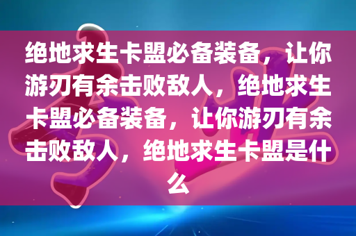 绝地求生卡盟必备装备，让你游刃有余击败敌人，绝地求生卡盟必备装备，让你游刃有余击败敌人，绝地求生卡盟是什么