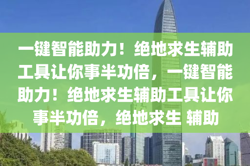 一键智能助力！绝地求生辅助工具让你事半功倍，一键智能助力！绝地求生辅助工具让你事半功倍，绝地求生 辅助