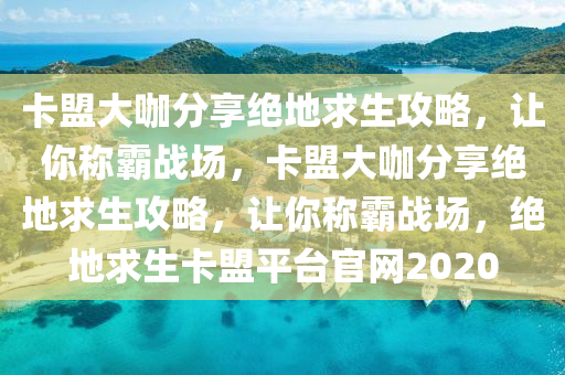 卡盟大咖分享绝地求生攻略，让你称霸战场，卡盟大咖分享绝地求生攻略，让你称霸战场，绝地求生卡盟平台官网2020