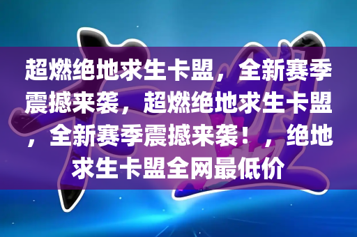 超燃绝地求生卡盟，全新赛季震撼来袭，超燃绝地求生卡盟，全新赛季震撼来袭！，绝地求生卡盟全网最低价