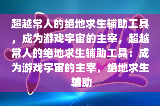 超越常人的绝地求生辅助工具，成为游戏宇宙的主宰，超越常人的绝地求生辅助工具：成为游戏宇宙的主宰，绝地求生 辅助